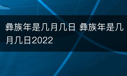 彝族年是几月几日 彝族年是几月几日2022