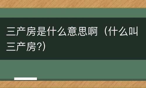三产房是什么意思啊（什么叫三产房?）