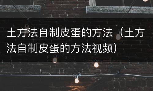 土方法自制皮蛋的方法（土方法自制皮蛋的方法视频）