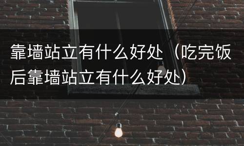 靠墙站立有什么好处（吃完饭后靠墙站立有什么好处）