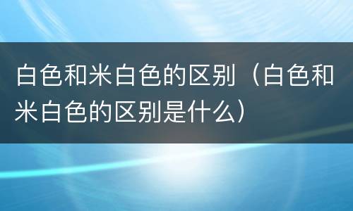 白色和米白色的区别（白色和米白色的区别是什么）