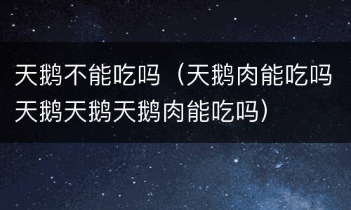 天鹅不能吃吗（天鹅肉能吃吗天鹅天鹅天鹅肉能吃吗）
