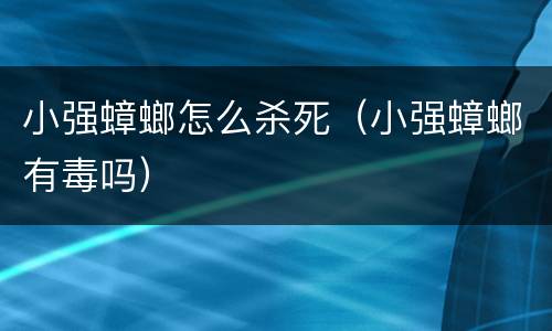 小强蟑螂怎么杀死（小强蟑螂有毒吗）