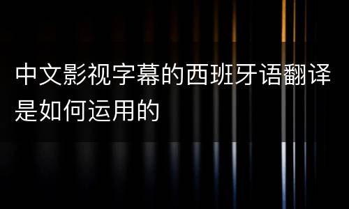 中文影视字幕的西班牙语翻译是如何运用的