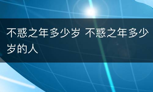 不惑之年多少岁 不惑之年多少岁的人