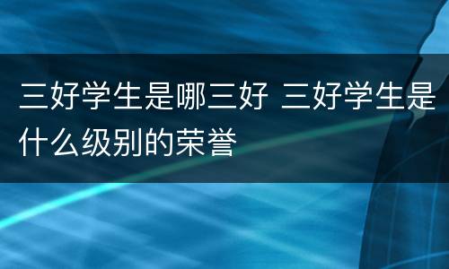 三好学生是哪三好 三好学生是什么级别的荣誉