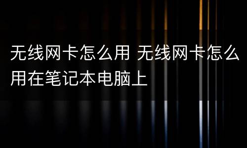 无线网卡怎么用 无线网卡怎么用在笔记本电脑上