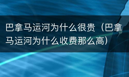 巴拿马运河为什么很贵（巴拿马运河为什么收费那么高）