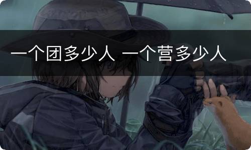 一个团多少人 一个营多少人