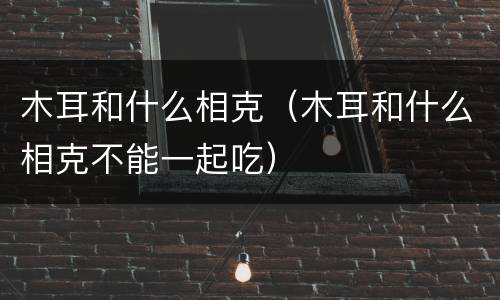 木耳和什么相克（木耳和什么相克不能一起吃）