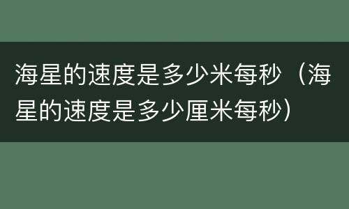 海星的速度是多少米每秒（海星的速度是多少厘米每秒）
