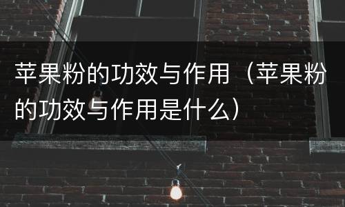 苹果粉的功效与作用(苹果粉的功效与作用是什么)