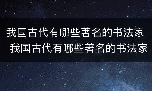 我国古代有哪些著名的书法家 我国古代有哪些著名的书法家他们的故事有哪些