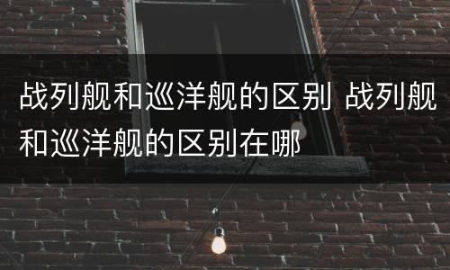 战列舰和巡洋舰的区别 战列舰和巡洋舰的区别在哪