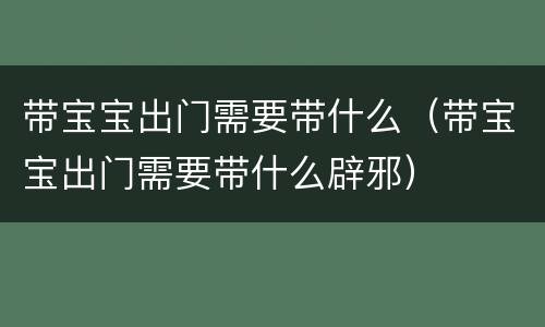 带宝宝出门需要带什么（带宝宝出门需要带什么辟邪）