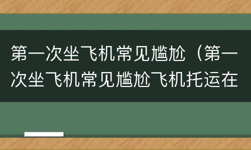 第一次坐飞机常见尴尬（第一次坐飞机常见尴尬飞机托运在哪）
