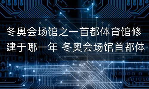 冬奥会场馆之一首都体育馆修建于哪一年 冬奥会场馆首都体育馆修建于哪一年
