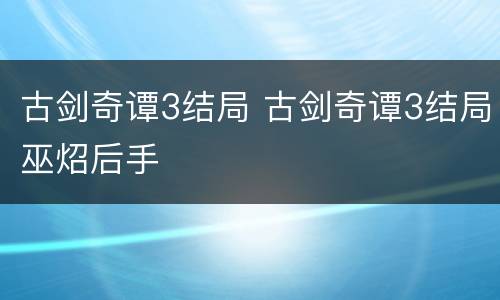 古剑奇谭3结局 古剑奇谭3结局巫炤后手