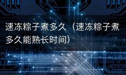 速冻粽子煮多久（速冻粽子煮多久能熟长时间）