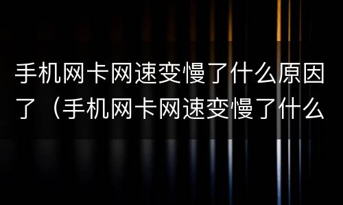 手机网卡网速变慢了什么原因了（手机网卡网速变慢了什么原因了华为）