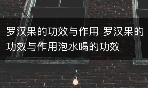 罗汉果的功效与作用 罗汉果的功效与作用泡水喝的功效
