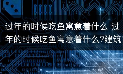 过年的时候吃鱼寓意着什么 过年的时候吃鱼寓意着什么?建筑上雕刻蝙蝠寓意着什么?