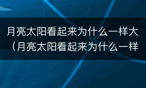 月亮太阳看起来为什么一样大（月亮太阳看起来为什么一样大呢）