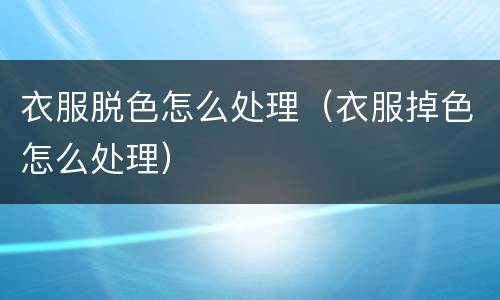 衣服脱色怎么处理（衣服掉色怎么处理）