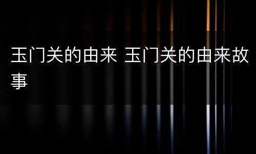 玉门关的由来 玉门关的由来故事