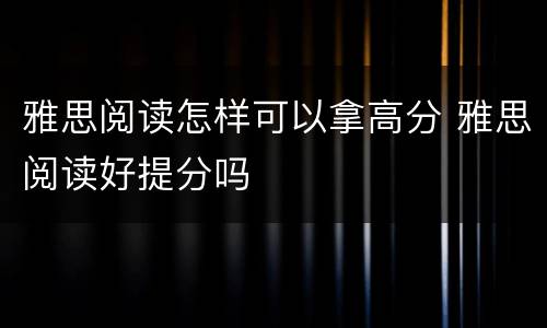 雅思阅读怎样可以拿高分 雅思阅读好提分吗
