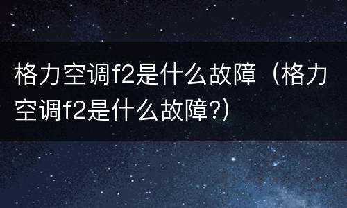 格力空调f2是什么故障（格力空调f2是什么故障?）