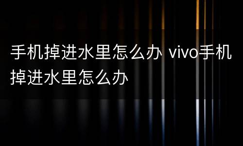 手机掉进水里怎么办 vivo手机掉进水里怎么办