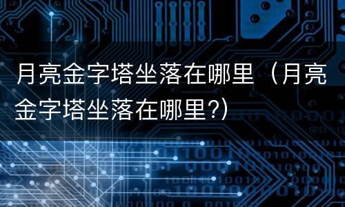 月亮金字塔坐落在哪里（月亮金字塔坐落在哪里?）