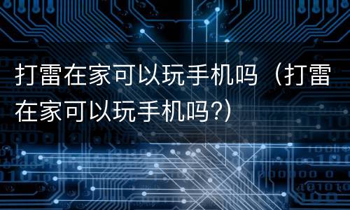 打雷在家可以玩手机吗（打雷在家可以玩手机吗?）