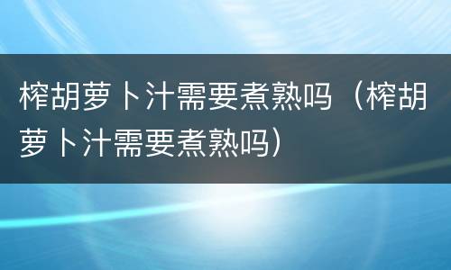 榨胡萝卜汁需要煮熟吗（榨胡萝卜汁需要煮熟吗）