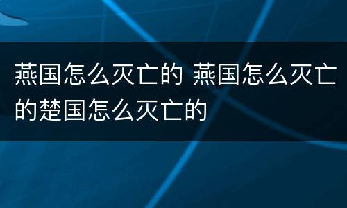 燕国怎么灭亡的 燕国怎么灭亡的楚国怎么灭亡的