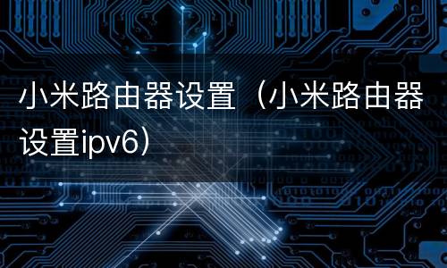 小米路由器设置（小米路由器设置ipv6）