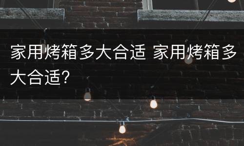 家用烤箱多大合适 家用烤箱多大合适?