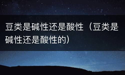 豆类是碱性还是酸性（豆类是碱性还是酸性的）