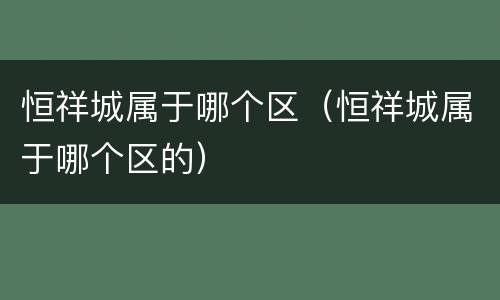 恒祥城属于哪个区（恒祥城属于哪个区的）