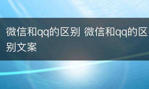 微信和qq的区别 微信和qq的区别文案