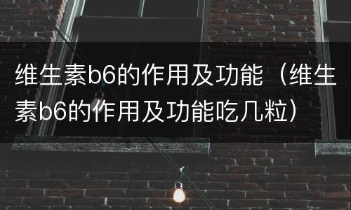 维生素b6的作用及功能（维生素b6的作用及功能吃几粒）