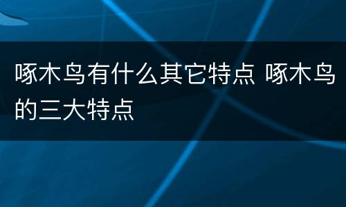 啄木鸟有什么其它特点 啄木鸟的三大特点