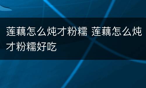 莲藕怎么炖才粉糯 莲藕怎么炖才粉糯好吃
