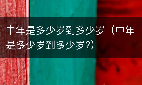 中年是多少岁到多少岁（中年是多少岁到多少岁?）