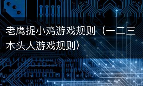 老鹰捉小鸡游戏规则（一二三木头人游戏规则）