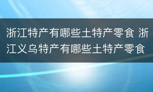 浙江特产有哪些土特产零食 浙江义乌特产有哪些土特产零食