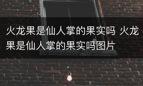 火龙果是仙人掌的果实吗 火龙果是仙人掌的果实吗图片