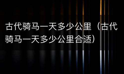 古代骑马一天多少公里（古代骑马一天多少公里合适）