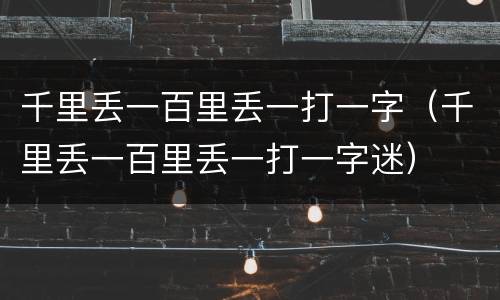 千里丢一百里丢一打一字（千里丢一百里丢一打一字迷）